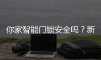 你家智能门锁安全吗�？新国标划红线：这些功能不合格的赶紧换
