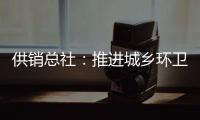 供销总社	：推进城乡环卫一体化