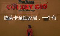 依莱卡全铝家居	，一个有灵魂的全铝家居