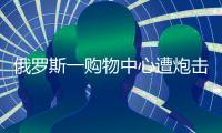 俄罗斯一购物中心遭炮击	�，已致4死9伤