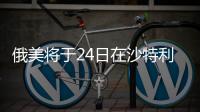 俄美将于24日在沙特利雅得举行会谈