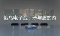俄乌电子战，矛与盾的游戏丨军事