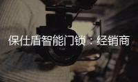 保仕盾智能门锁
：经销商如何寻找适合的智能锁品牌?