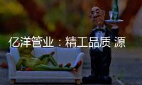 亿洋管业：精工品质 源于专注