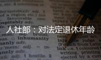 人社部
：对法定退休年龄进行调整主要有三方面考虑