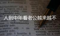人到中年看老公越来越不顺眼
，怎么办？看完分享，把我笑劈叉了！