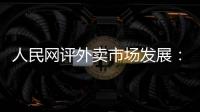 人民网评外卖市场发展：平台创新做大外卖市场 激活消费增量