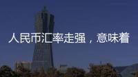 人民币汇率走强，意味着什么？