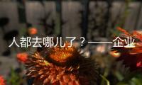人都去哪儿了？——企业�、员工、专家
、官员共话制造业用工问题