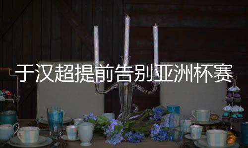 于汉超只能坚持到赛事结束