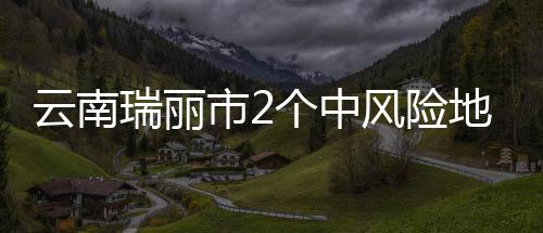 瑞丽市中高风险地区清零