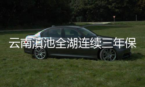 云南近年来滇池治污取得成效