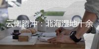 云南腾冲
：北海湿地十余年生态修复显成效