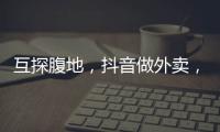 互探腹地	，抖音做外卖�，美团试水短视频