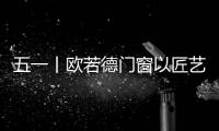 五一丨欧若德门窗以匠艺、承匠心
，向劳动者致敬！