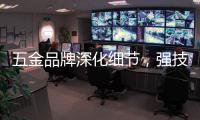 五金品牌深化细节�，强技术发展