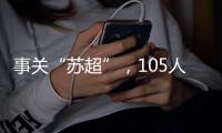 事关“苏超”，105人落网
！
