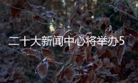 二十大新闻中心将举办5场记者招待会、5场集体采访