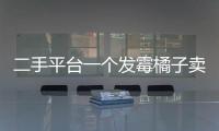 二手平台一个发霉橘子卖500多块，究竟是谁在买？