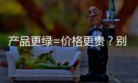 产品更绿=价格更贵
？别被刻板印象遮挡了视线
