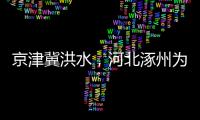 京津冀洪水�，河北涿州为何受影响特别严重？