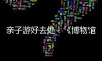亲子游好去处	！《博物馆奇遇记》“五一”假期每日精彩上演