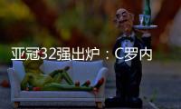 亚冠32强出炉：C罗内马尔领衔 中超仅3队