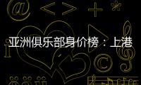 亚洲俱乐部身价榜：上港恒大前2 前10无日韩