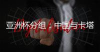 亚洲杯分组：中国与卡塔尔塔吉克斯坦同组
