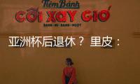 亚洲杯后退休？ 里皮：可能会执教其他国家队