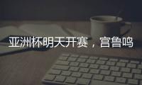 亚洲杯明天开赛	
，宫鲁鸣要拿张子宇当奇兵？