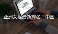 亚洲女足最新排名：中国第四 朝澳日前三