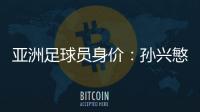 亚洲足球员身价：孙兴慜6400万欧遥遥领先