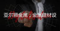 亚尔狮金属：金属建材设计，独一无二的高级感