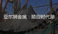 亚尔狮金属：顺应时代潮流发展，铝型材前景广阔