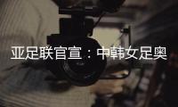 亚足联官宣	：中韩女足奥运附加赛延期至2021