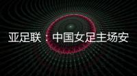 亚足联	�：中国女足主场安排在悉尼 先客战韩国