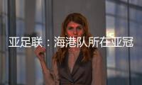 亚足联：海港队所在亚冠J组赛事在泰国进行