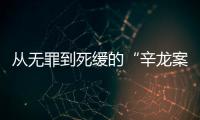 从无罪到死缓的“辛龙案”	，检察官详述抗诉经过