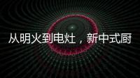 从明火到电灶，新中式厨房正迎来新变革