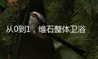 从0到1	，维石整体卫浴大力革新实现行业领跑