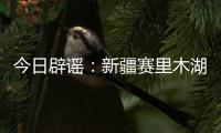 今日辟谣：新疆赛里木湖出现“脏脏黄沫”？