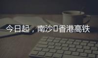 今日起�，南沙⇄香港高铁实现早中晚全覆盖！