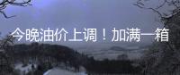 今晚油价上调	！加满一箱油将多花9元