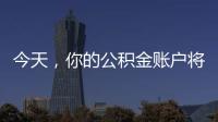 今天
，你的公积金账户将多一笔钱