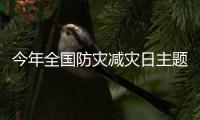 今年全国防灾减灾日主题：“防范化解灾害风险
，筑牢安全发展基础”