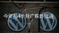 今年前4个月广东外贸进出口增长4.9%
