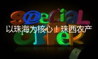 以珠海为核心！珠西农产品流通体系建设计划发布