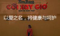 以爱之名	，将健康与呵护落到细节