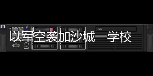 军空袭加学校造成1人死亡
